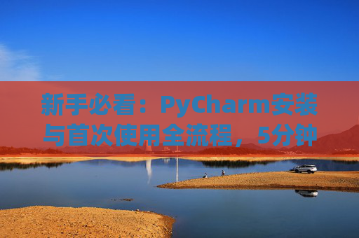 新手必看：PyCharm安装与首次使用全流程，5分钟快速上手